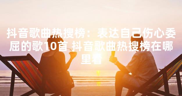 抖音歌曲热搜榜：表达自己伤心委屈的歌10首 抖音歌